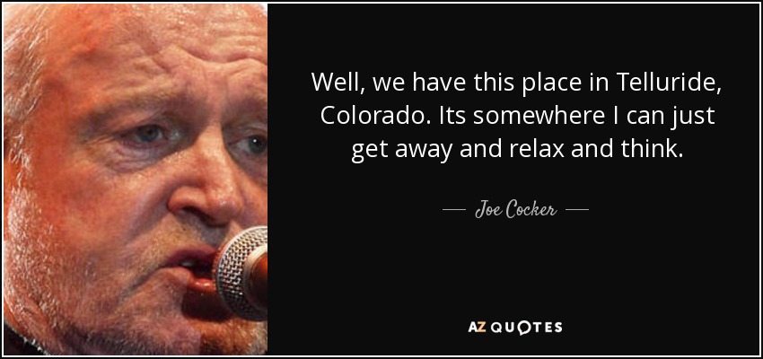 Well, we have this place in Telluride, Colorado. Its somewhere I can just get away and relax and think. - Joe Cocker