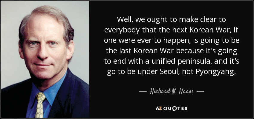 Well, we ought to make clear to everybody that the next Korean War, if one were ever to happen, is going to be the last Korean War because it's going to end with a unified peninsula, and it's go to be under Seoul, not Pyongyang. - Richard N. Haass