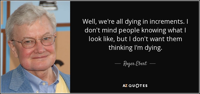 Well, we're all dying in increments. I don't mind people knowing what I look like, but I don't want them thinking I'm dying. - Roger Ebert
