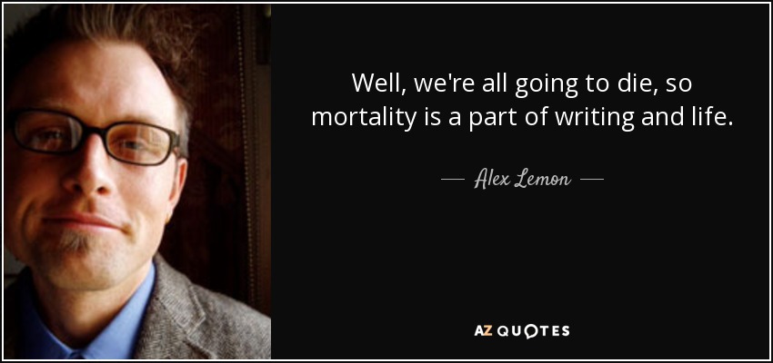 Well, we're all going to die, so mortality is a part of writing and life. - Alex Lemon