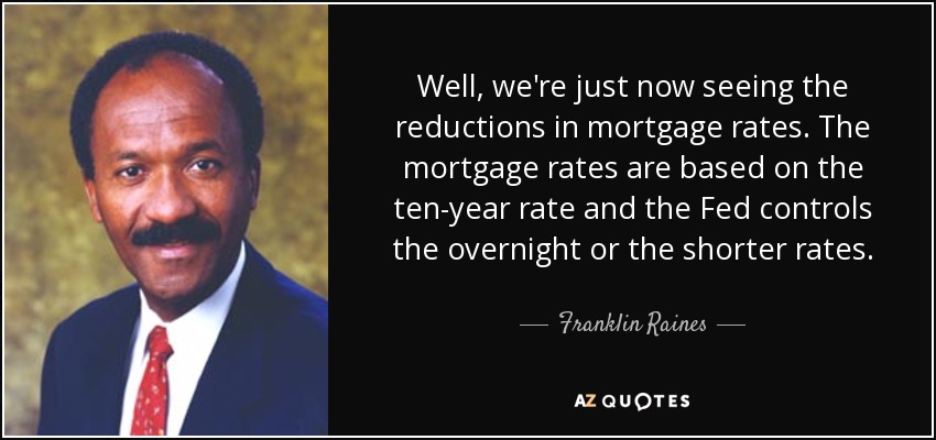 Well, we're just now seeing the reductions in mortgage rates. The mortgage rates are based on the ten-year rate and the Fed controls the overnight or the shorter rates. - Franklin Raines