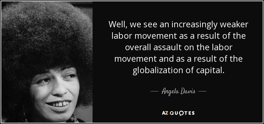 Well, we see an increasingly weaker labor movement as a result of the overall assault on the labor movement and as a result of the globalization of capital. - Angela Davis