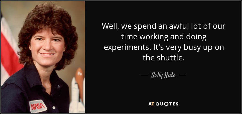 Well, we spend an awful lot of our time working and doing experiments. It's very busy up on the shuttle. - Sally Ride