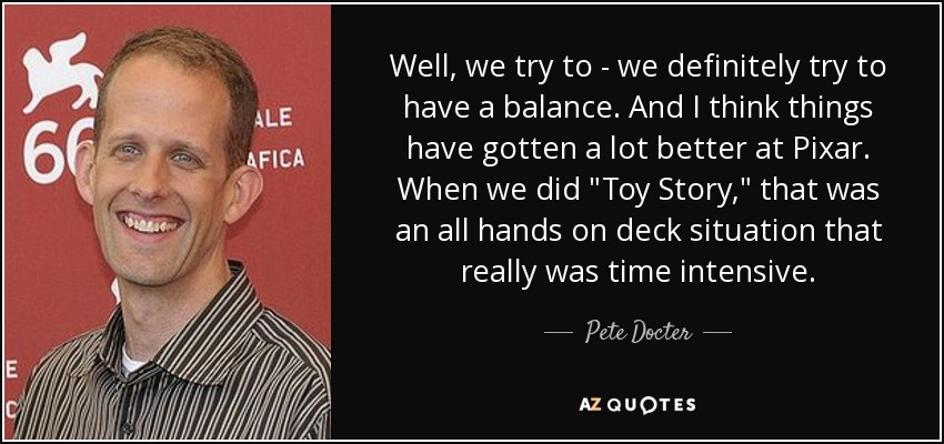 Well, we try to - we definitely try to have a balance. And I think things have gotten a lot better at Pixar. When we did 