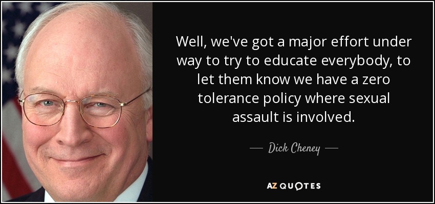 Well, we've got a major effort under way to try to educate everybody, to let them know we have a zero tolerance policy where sexual assault is involved. - Dick Cheney