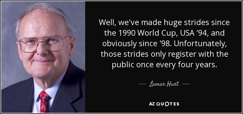 Well, we've made huge strides since the 1990 World Cup, USA '94, and obviously since '98. Unfortunately, those strides only register with the public once every four years. - Lamar Hunt