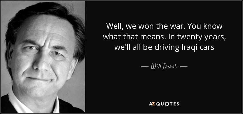 Well, we won the war. You know what that means. In twenty years, we'll all be driving Iraqi cars - Will Durst
