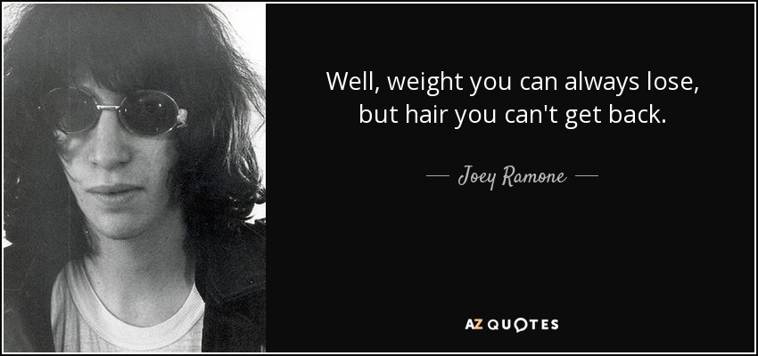 Well, weight you can always lose, but hair you can't get back. - Joey Ramone