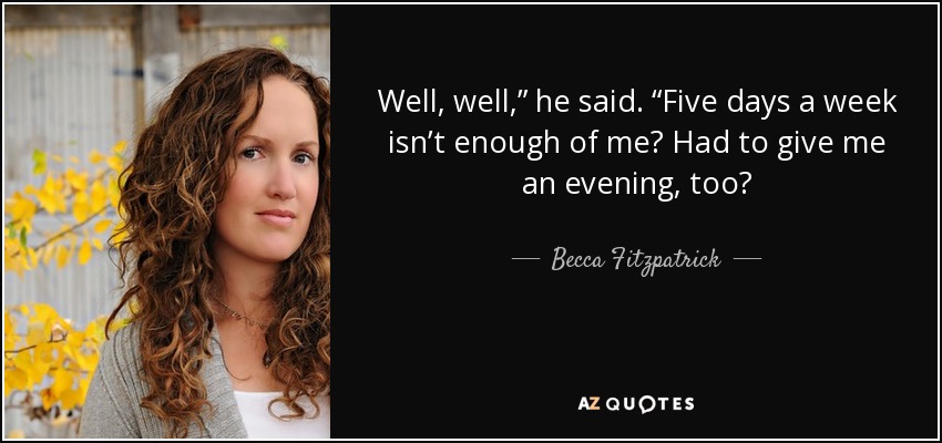 Well, well,” he said. “Five days a week isn’t enough of me? Had to give me an evening, too? - Becca Fitzpatrick