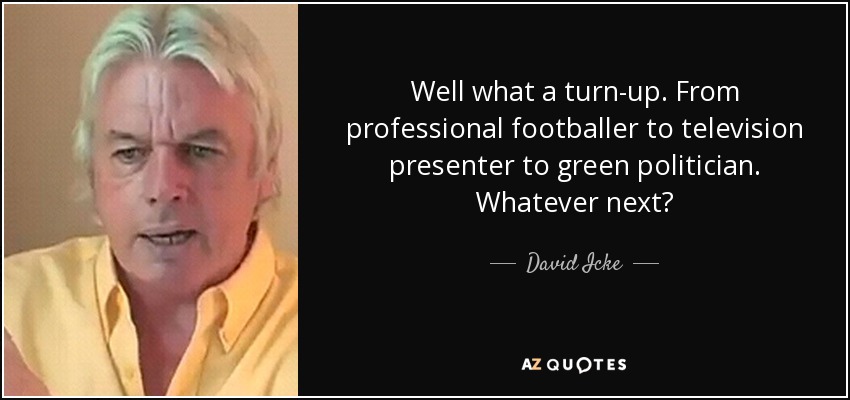 Well what a turn-up. From professional footballer to television presenter to green politician. Whatever next? - David Icke