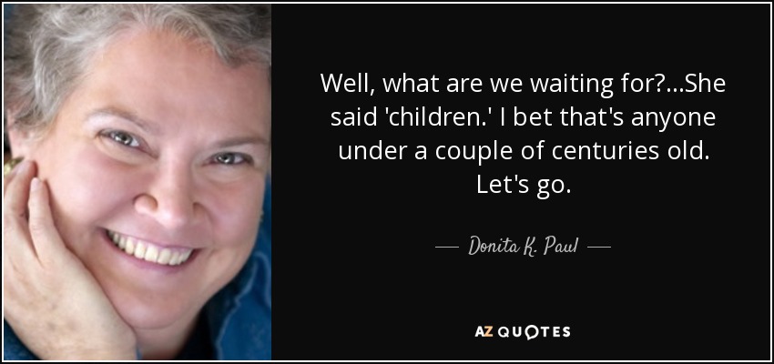 Well, what are we waiting for? ...She said 'children.' I bet that's anyone under a couple of centuries old. Let's go. - Donita K. Paul