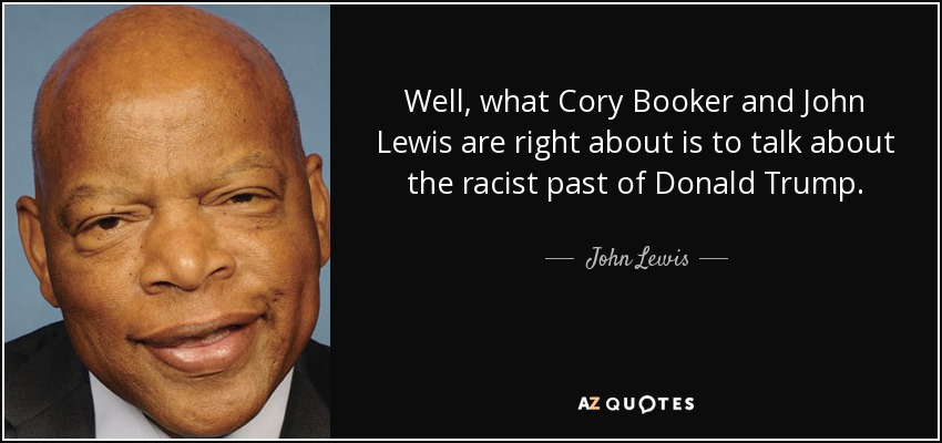 Well, what Cory Booker and John Lewis are right about is to talk about the racist past of Donald Trump. - John Lewis