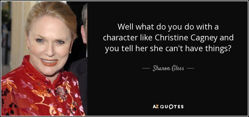 Well what do you do with a character like Christine Cagney and you tell her she can't have things? - Sharon Gless