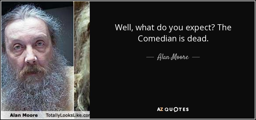 Well, what do you expect? The Comedian is dead. - Alan Moore