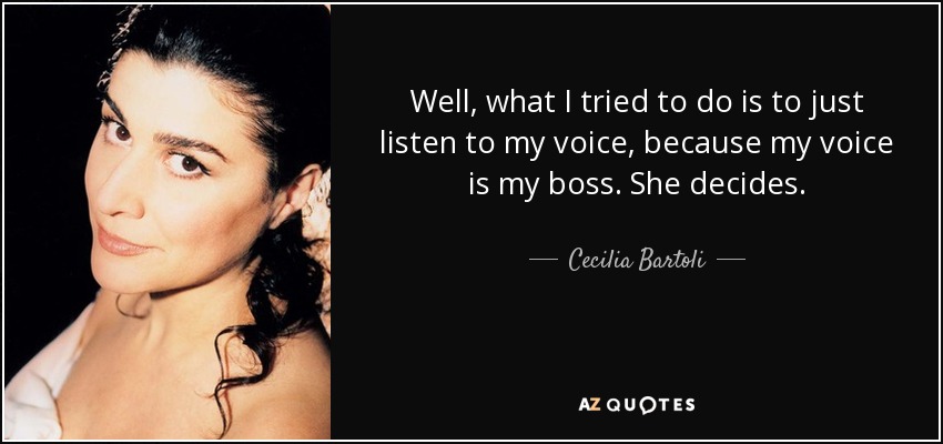Well, what I tried to do is to just listen to my voice, because my voice is my boss. She decides. - Cecilia Bartoli