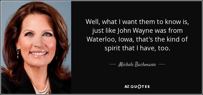 Well, what I want them to know is, just like John Wayne was from Waterloo, Iowa, that's the kind of spirit that I have, too. - Michele Bachmann