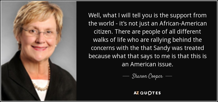 Well, what I will tell you is the support from the world - it's not just an African-American citizen. There are people of all different walks of life who are rallying behind the concerns with the that Sandy was treated because what that says to me is that this is an American issue. - Sharon Cooper