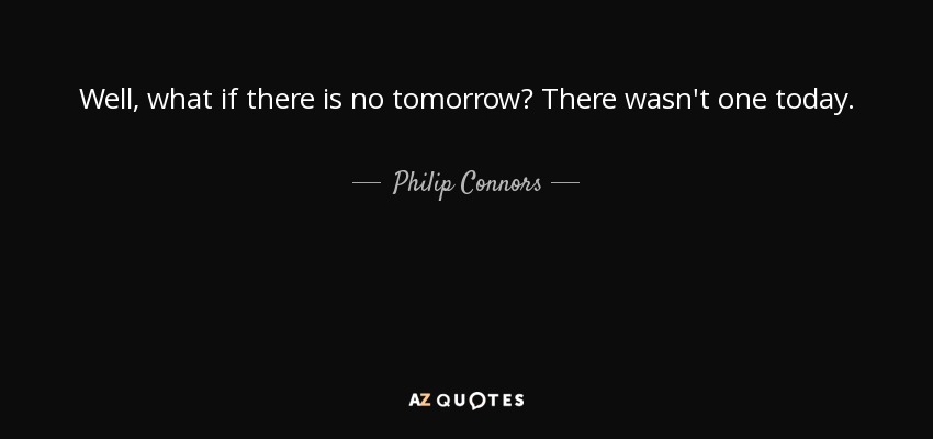 Well, what if there is no tomorrow? There wasn't one today. - Philip Connors