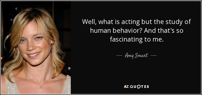 Well, what is acting but the study of human behavior? And that's so fascinating to me. - Amy Smart