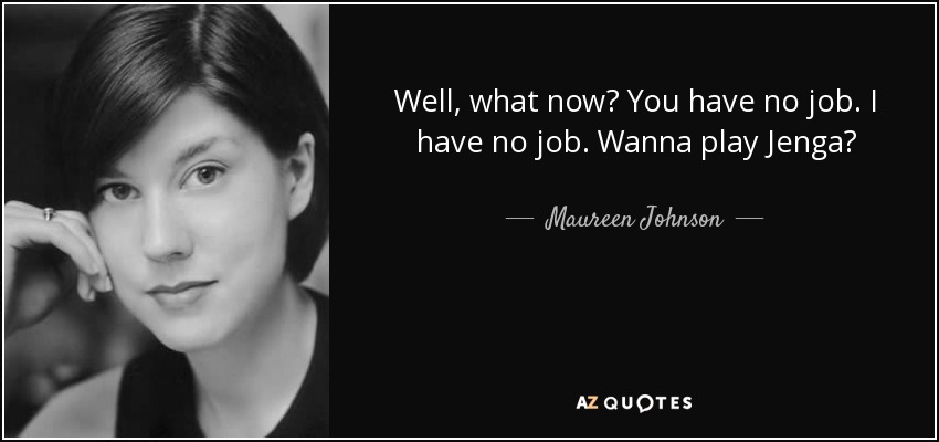 Well, what now? You have no job. I have no job. Wanna play Jenga? - Maureen Johnson