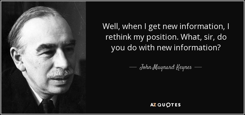 Well, when I get new information, I rethink my position. What, sir, do you do with new information? - John Maynard Keynes