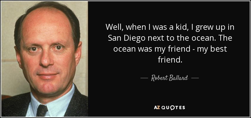 Well, when I was a kid, I grew up in San Diego next to the ocean. The ocean was my friend - my best friend. - Robert Ballard