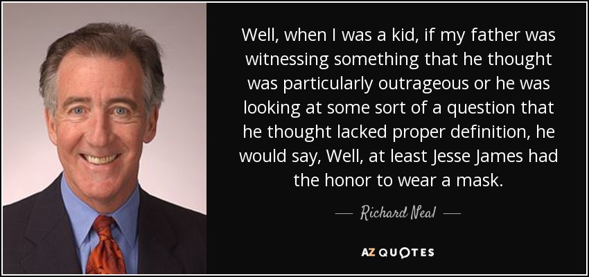 Well, when I was a kid, if my father was witnessing something that he thought was particularly outrageous or he was looking at some sort of a question that he thought lacked proper definition, he would say, Well, at least Jesse James had the honor to wear a mask. - Richard Neal