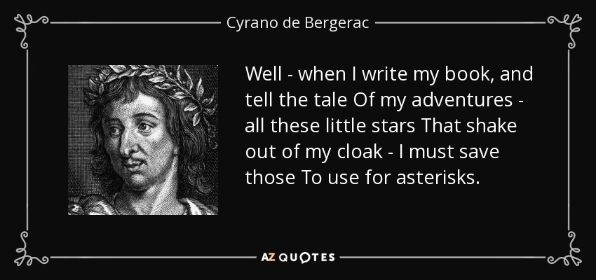 Well - when I write my book, and tell the tale Of my adventures - all these little stars That shake out of my cloak - I must save those To use for asterisks. - Cyrano de Bergerac