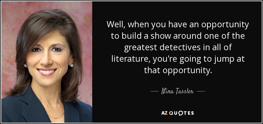 Well, when you have an opportunity to build a show around one of the greatest detectives in all of literature, you're going to jump at that opportunity. - Nina Tassler