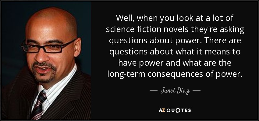 Well, when you look at a lot of science fiction novels they're asking questions about power. There are questions about what it means to have power and what are the long-term consequences of power. - Junot Diaz