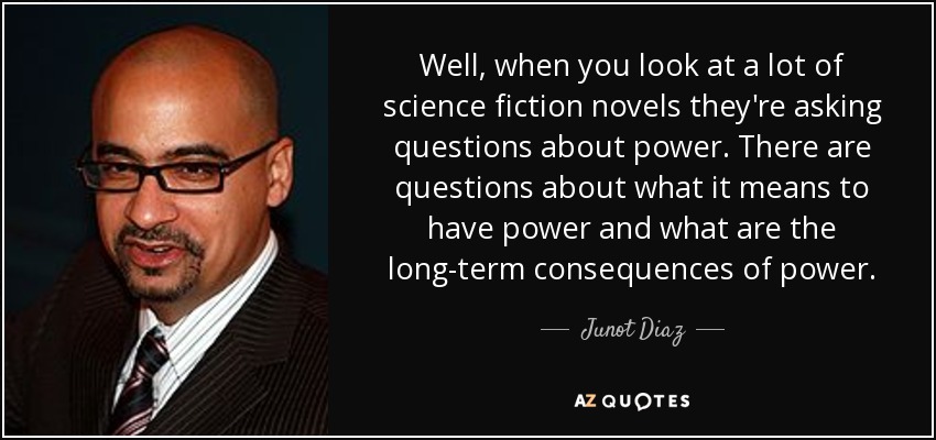Well, when you look at a lot of science fiction novels they're asking questions about power. There are questions about what it means to have power and what are the long-term consequences of power. - Junot Diaz