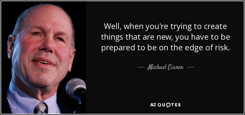Well, when you're trying to create things that are new, you have to be prepared to be on the edge of risk. - Michael Eisner