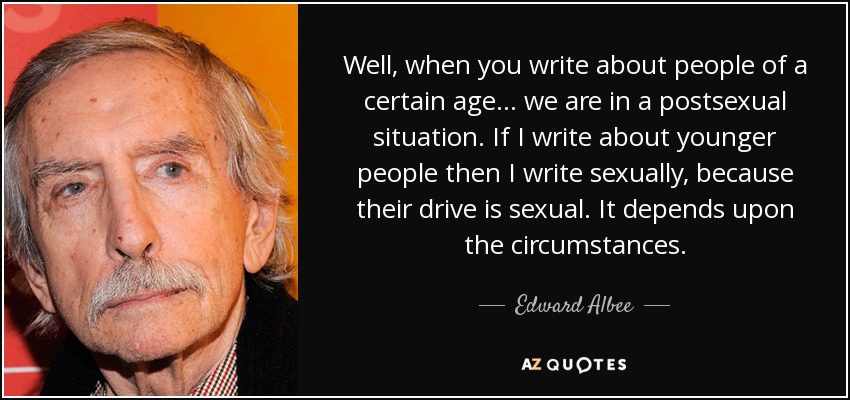Well, when you write about people of a certain age ... we are in a postsexual situation. If I write about younger people then I write sexually, because their drive is sexual. It depends upon the circumstances. - Edward Albee
