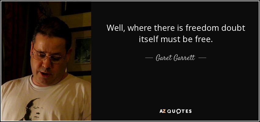 Well, where there is freedom doubt itself must be free. - Garet Garrett