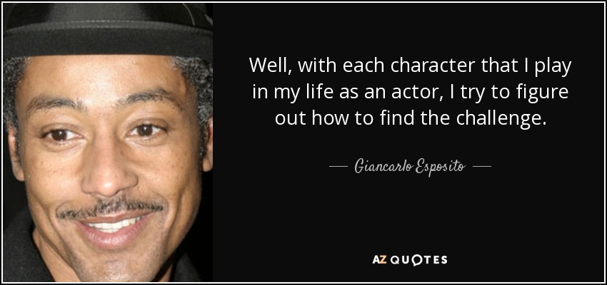 Well, with each character that I play in my life as an actor, I try to figure out how to find the challenge. - Giancarlo Esposito