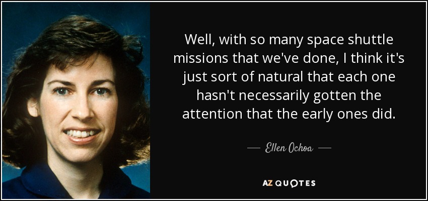 Well, with so many space shuttle missions that we've done, I think it's just sort of natural that each one hasn't necessarily gotten the attention that the early ones did. - Ellen Ochoa