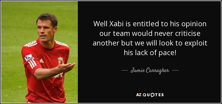 Well Xabi is entitled to his opinion our team would never criticise another but we will look to exploit his lack of pace! - Jamie Carragher