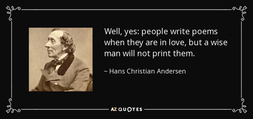 Well, yes: people write poems when they are in love, but a wise man will not print them. - Hans Christian Andersen