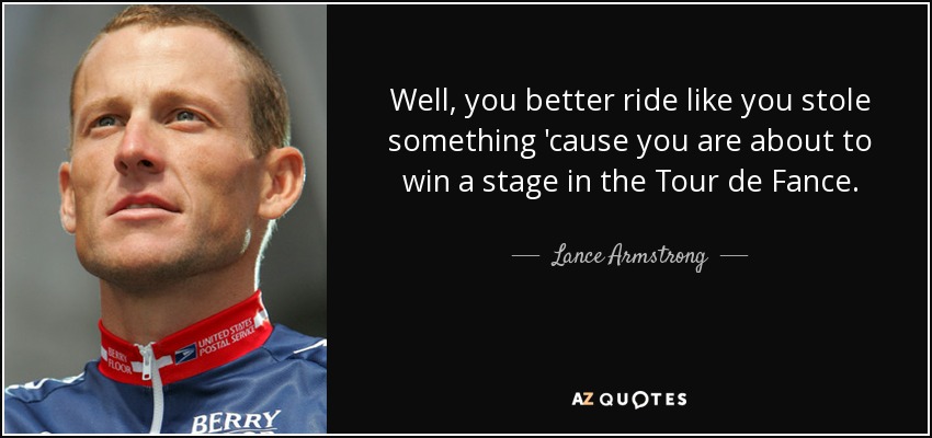 Well, you better ride like you stole something 'cause you are about to win a stage in the Tour de Fance. - Lance Armstrong