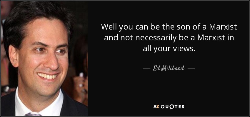 Well you can be the son of a Marxist and not necessarily be a Marxist in all your views. - Ed Miliband