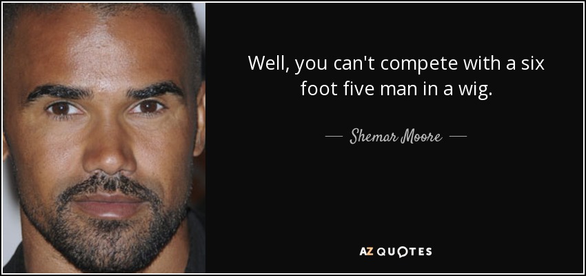 Well, you can't compete with a six foot five man in a wig. - Shemar Moore