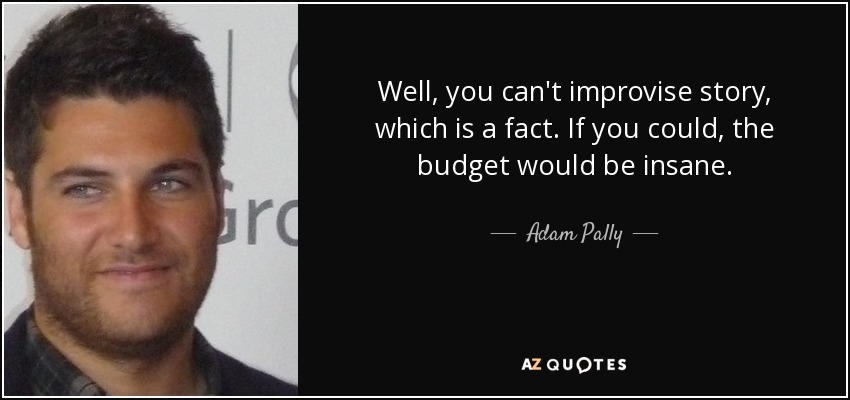 Well, you can't improvise story, which is a fact. If you could, the budget would be insane. - Adam Pally