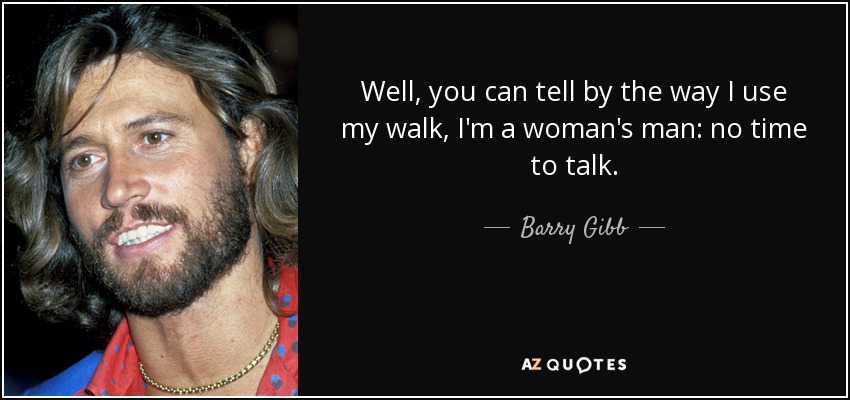 Well, you can tell by the way I use my walk, I'm a woman's man: no time to talk. - Barry Gibb