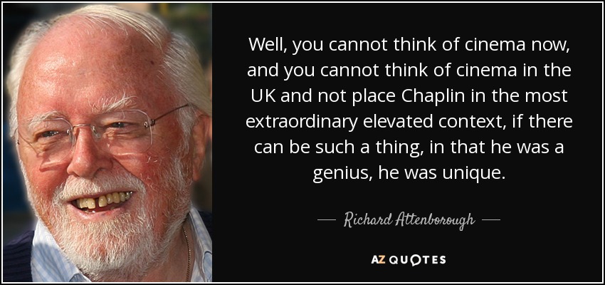 Well, you cannot think of cinema now, and you cannot think of cinema in the UK and not place Chaplin in the most extraordinary elevated context, if there can be such a thing, in that he was a genius, he was unique. - Richard Attenborough