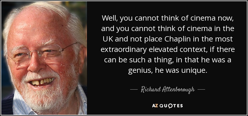 Well, you cannot think of cinema now, and you cannot think of cinema in the UK and not place Chaplin in the most extraordinary elevated context, if there can be such a thing, in that he was a genius, he was unique. - Richard Attenborough