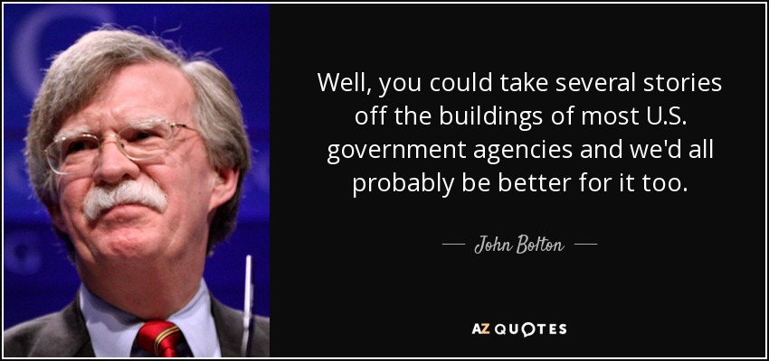 Well, you could take several stories off the buildings of most U.S. government agencies and we'd all probably be better for it too. - John Bolton