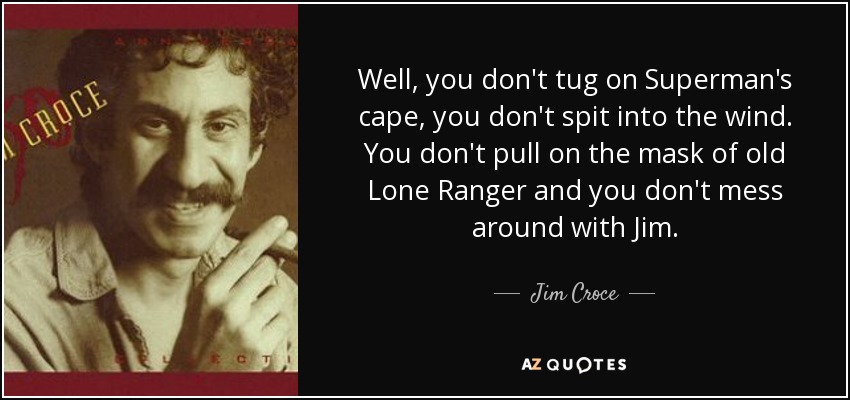 Well, you don't tug on Superman's cape, you don't spit into the wind. You don't pull on the mask of old Lone Ranger and you don't mess around with Jim. - Jim Croce