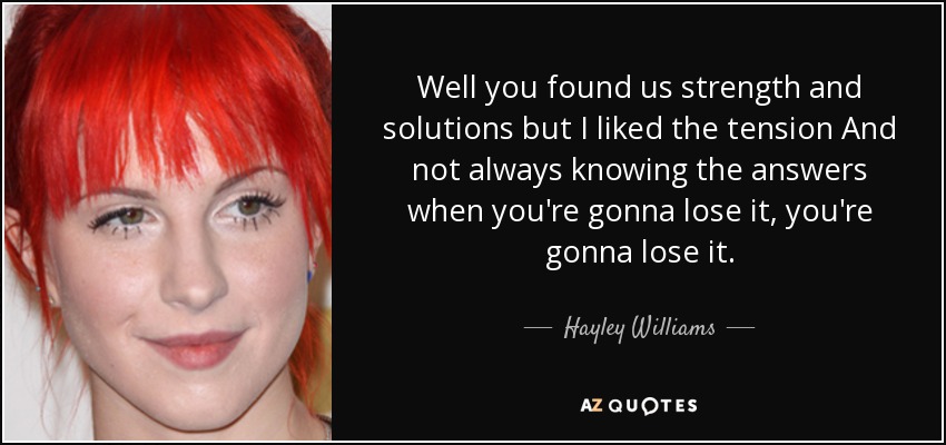 Well you found us strength and solutions but I liked the tension And not always knowing the answers when you're gonna lose it, you're gonna lose it. - Hayley Williams