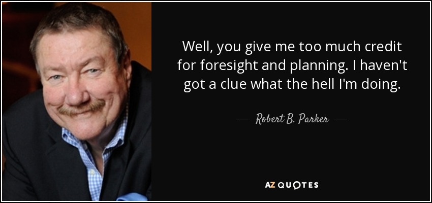 Well, you give me too much credit for foresight and planning. I haven't got a clue what the hell I'm doing. - Robert B. Parker