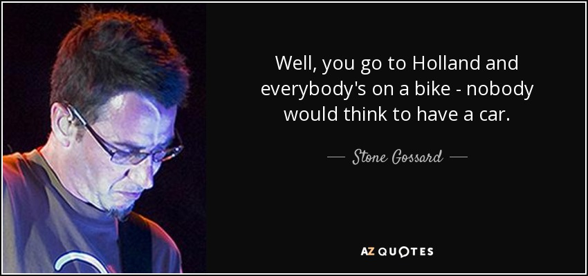 Well, you go to Holland and everybody's on a bike - nobody would think to have a car. - Stone Gossard